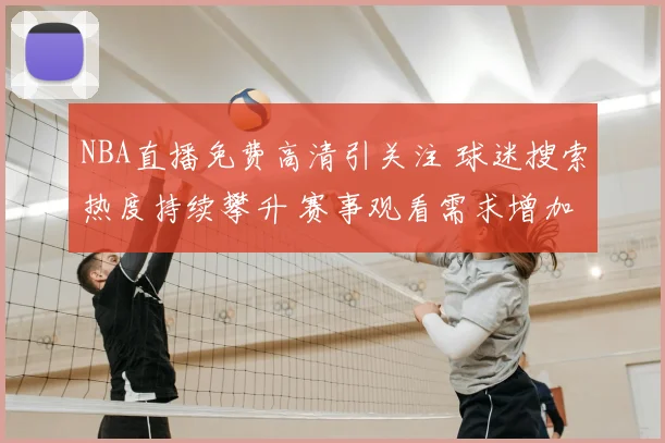 NBA直播免费高清引关注 球迷搜索热度持续攀升 赛事观看需求增加