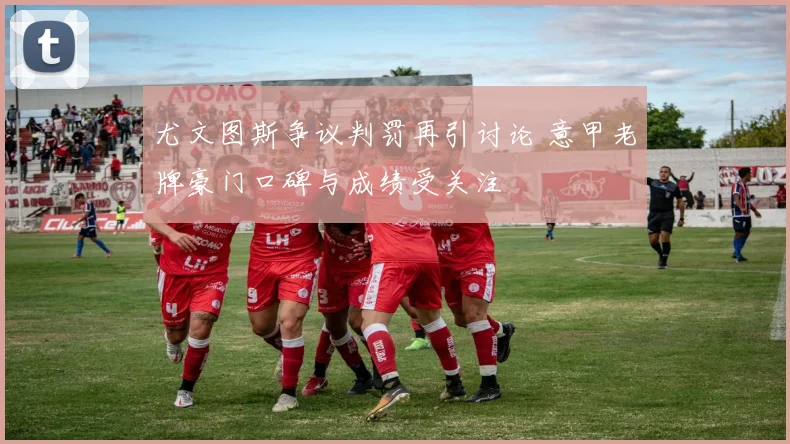 尤文图斯争议判罚再引讨论 意甲老牌豪门口碑与成绩受关注