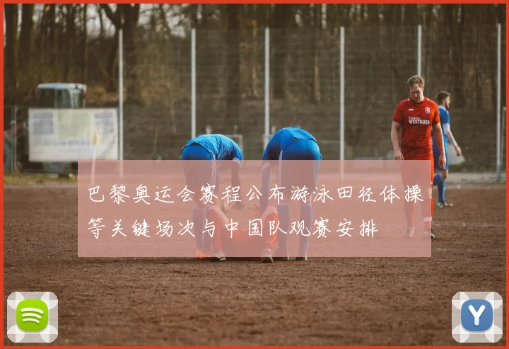 巴黎奥运会赛程公布游泳田径体操等关键场次与中国队观赛安排