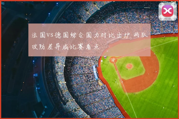 法国vs德国综合国力对比出炉 两队攻防差异成比赛看点