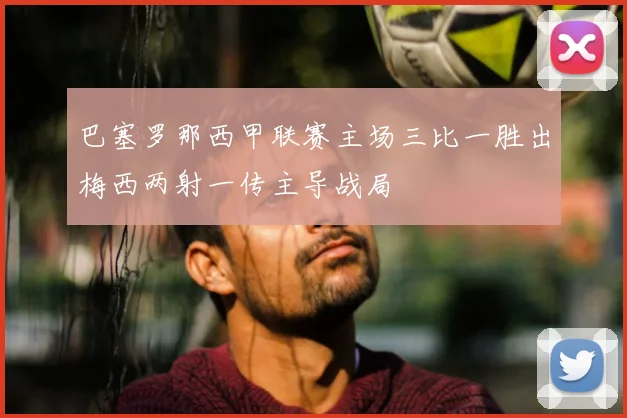 巴塞罗那西甲联赛主场三比一胜出梅西两射一传主导战局