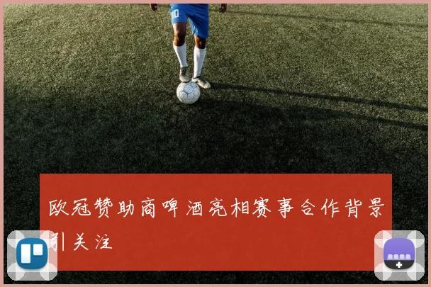 欧冠赞助商啤酒亮相赛事合作背景引关注