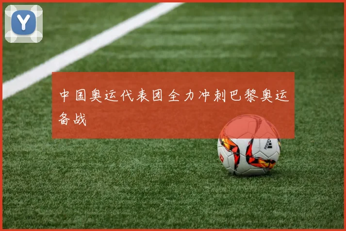 中国奥运代表团全力冲刺巴黎奥运备战