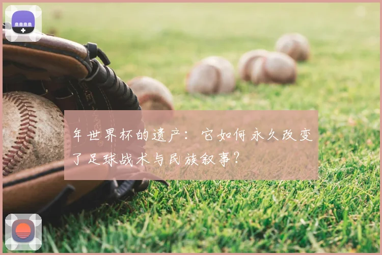 年世界杯的遗产:它如何永久改变了足球战术与民族叙事?