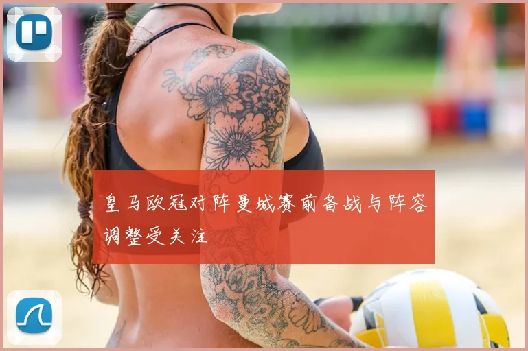 皇马欧冠对阵曼城赛前备战与阵容调整受关注