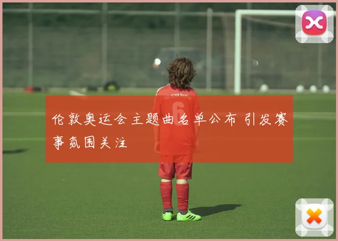 伦敦奥运会主题曲名单公布 引发赛事氛围关注