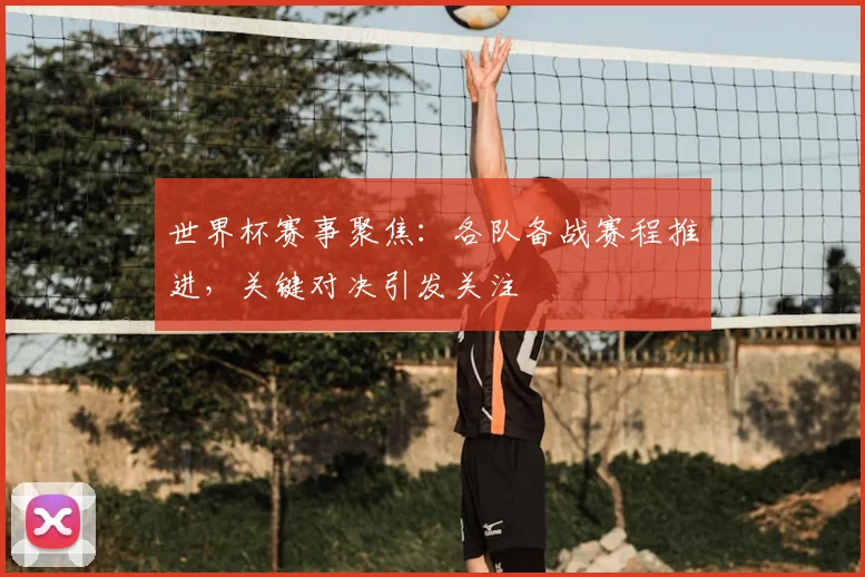 世界杯赛事聚焦：各队备战赛程推进，关键对决引发关注