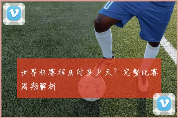 世界杯赛程历时多少天？完整比赛周期解析