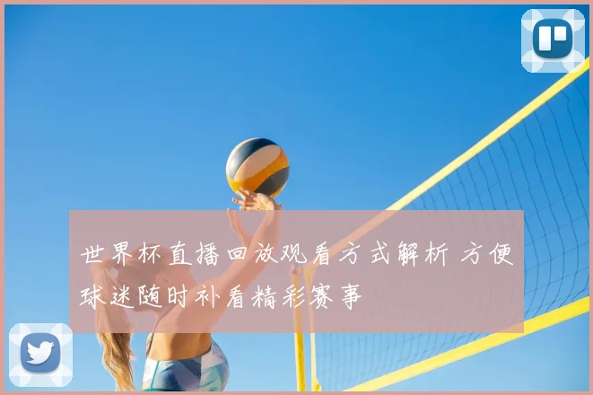 世界杯直播回放观看方式解析 方便球迷随时补看精彩赛事