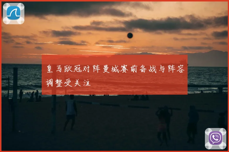 皇马欧冠对阵曼城赛前备战与阵容调整受关注