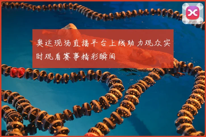 奥运现场直播平台上线助力观众实时观看赛事精彩瞬间