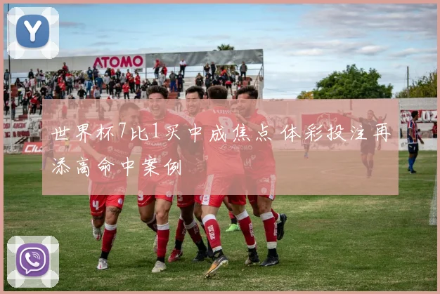 世界杯7比1买中成焦点 体彩投注再添高命中案例