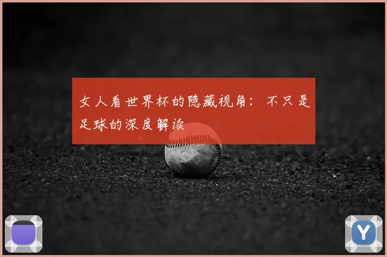 女人看世界杯的隐藏视角:不只是足球的深度解读