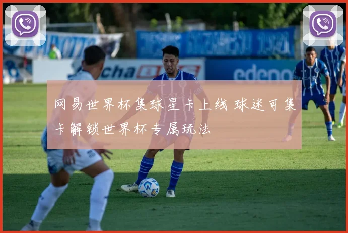 网易世界杯集球星卡上线 球迷可集卡解锁世界杯专属玩法