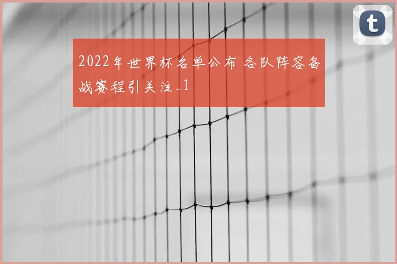 2022年世界杯名单公布 各队阵容备战赛程引关注_1