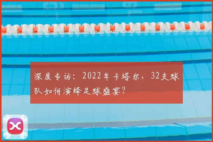 深度专访：2022年卡塔尔，32支球队如何演绎足球盛宴？