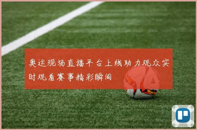奥运现场直播平台上线助力观众实时观看赛事精彩瞬间