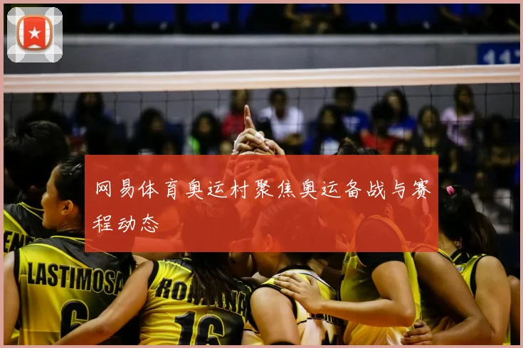 网易体育奥运村聚焦奥运备战与赛程动态