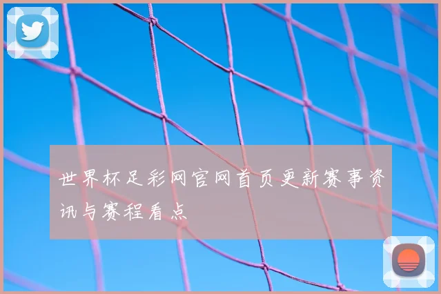 世界杯足彩网官网首页更新赛事资讯与赛程看点