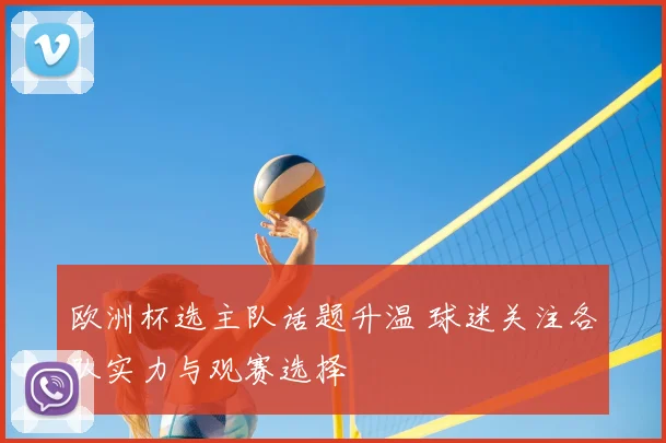 欧洲杯选主队话题升温 球迷关注各队实力与观赛选择