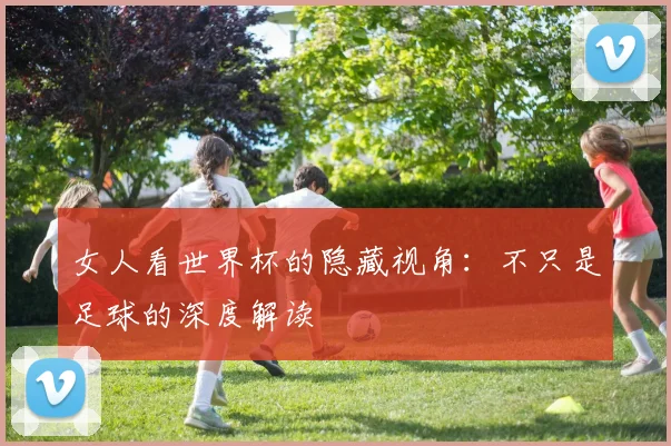 女人看世界杯的隐藏视角:不只是足球的深度解读