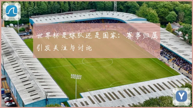 世界杯是球队还是国家：赛事归属引发关注与讨论