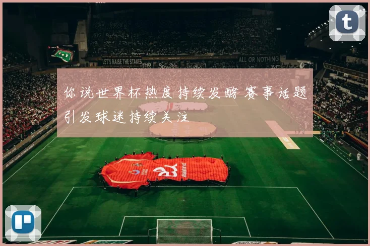 你说世界杯热度持续发酵 赛事话题引发球迷持续关注