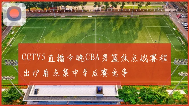 CCTV5直播今晚CBA男篮焦点战赛程出炉看点集中季后赛竞争