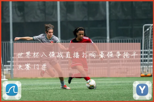 世界杯八强战直播打响 豪强争抢半决赛门票
