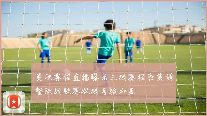 曼联赛程直播曝光三线赛程密集调整欧战联赛双线考验加剧