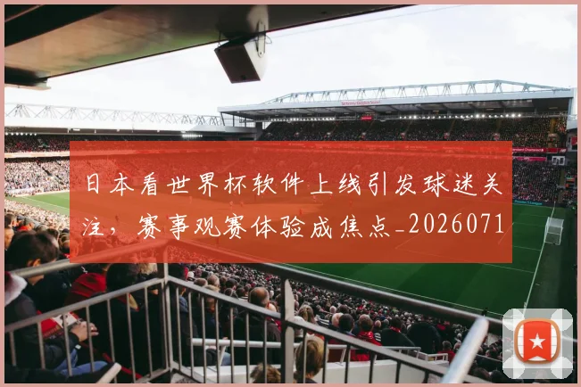 日本看世界杯软件上线引发球迷关注，赛事观赛体验成焦点_20260719084647