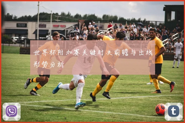 世界杯附加赛关键对决前瞻与出线形势分析