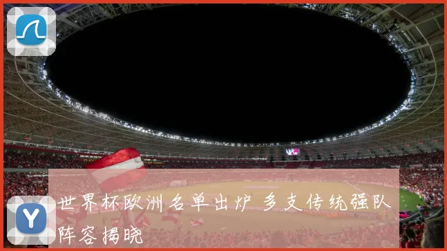 世界杯欧洲名单出炉 多支传统强队阵容揭晓