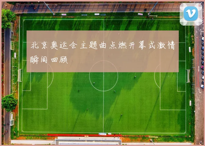 北京奥运会主题曲点燃开幕式激情瞬间回顾
