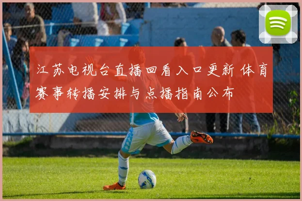 江苏电视台直播回看入口更新 体育赛事转播安排与点播指南公布
