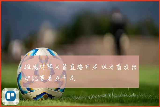 雄鹿对阵火箭直播开启 双方首发出炉比赛看点十足