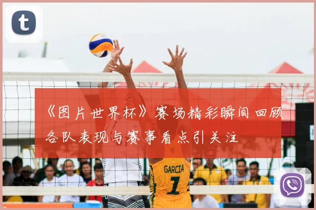 《图片世界杯》赛场精彩瞬间回顾 各队表现与赛事看点引关注
