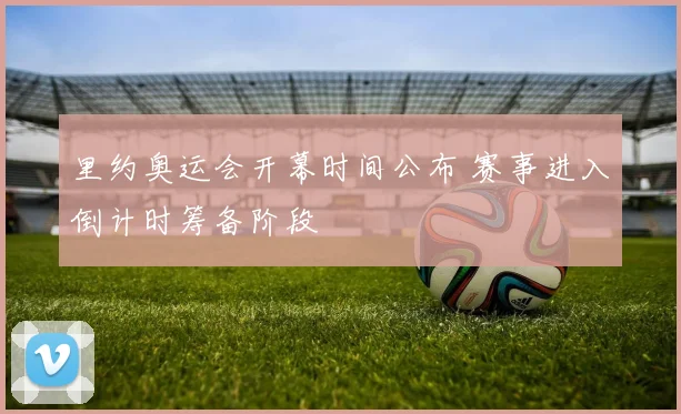 里约奥运会开幕时间公布 赛事进入倒计时筹备阶段