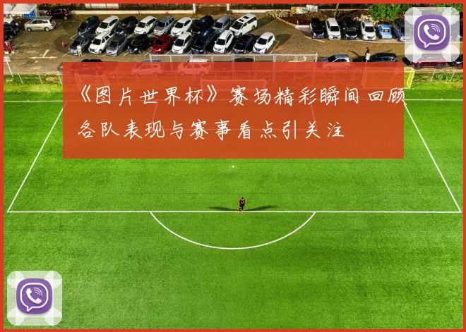 《图片世界杯》赛场精彩瞬间回顾 各队表现与赛事看点引关注