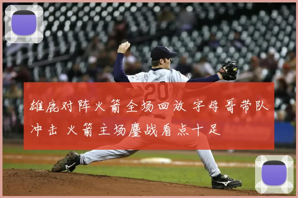 雄鹿对阵火箭全场回放 字母哥带队冲击 火箭主场鏖战看点十足
