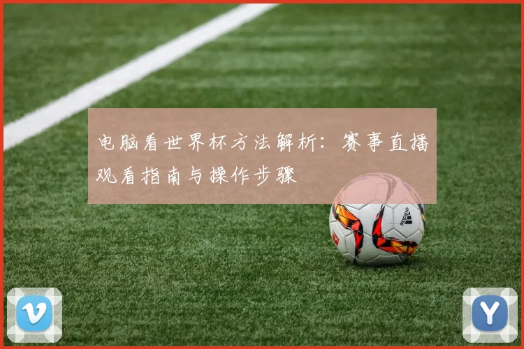 电脑看世界杯方法解析:赛事直播观看指南与操作步骤