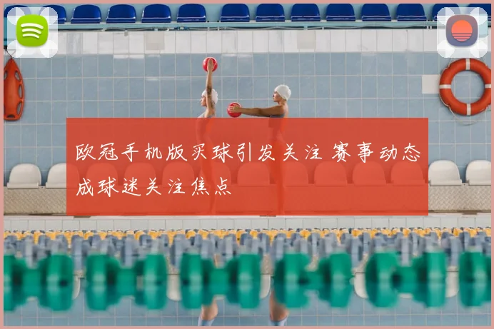 欧冠手机版买球引发关注 赛事动态成球迷关注焦点