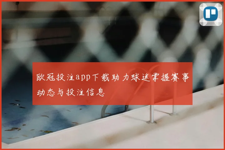 欧冠投注app下载助力球迷掌握赛事动态与投注信息