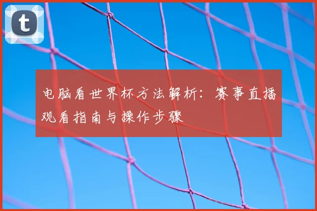 电脑看世界杯方法解析:赛事直播观看指南与操作步骤