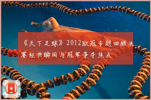 《天下足球》2012欧冠专题回顾决赛经典瞬间与冠军争夺焦点