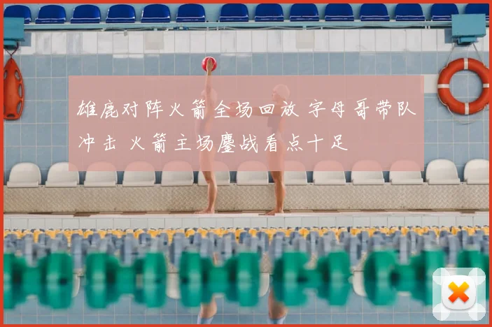 雄鹿对阵火箭全场回放 字母哥带队冲击 火箭主场鏖战看点十足