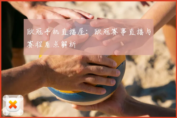 欧冠手机直播屋:欧冠赛事直播与赛程看点解析