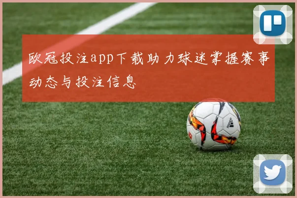 欧冠投注app下载助力球迷掌握赛事动态与投注信息
