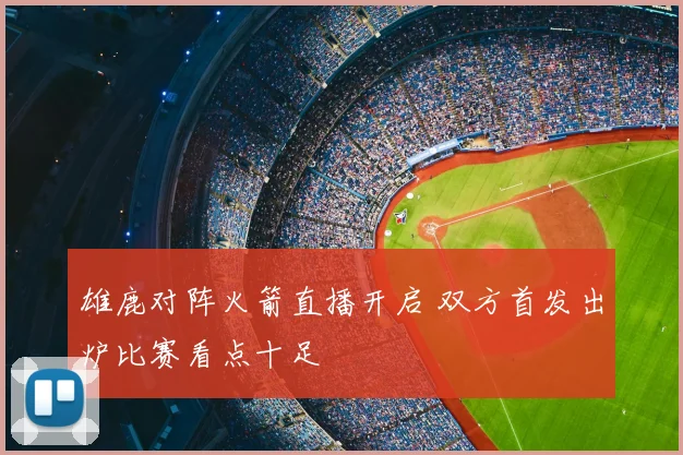 雄鹿对阵火箭直播开启 双方首发出炉比赛看点十足